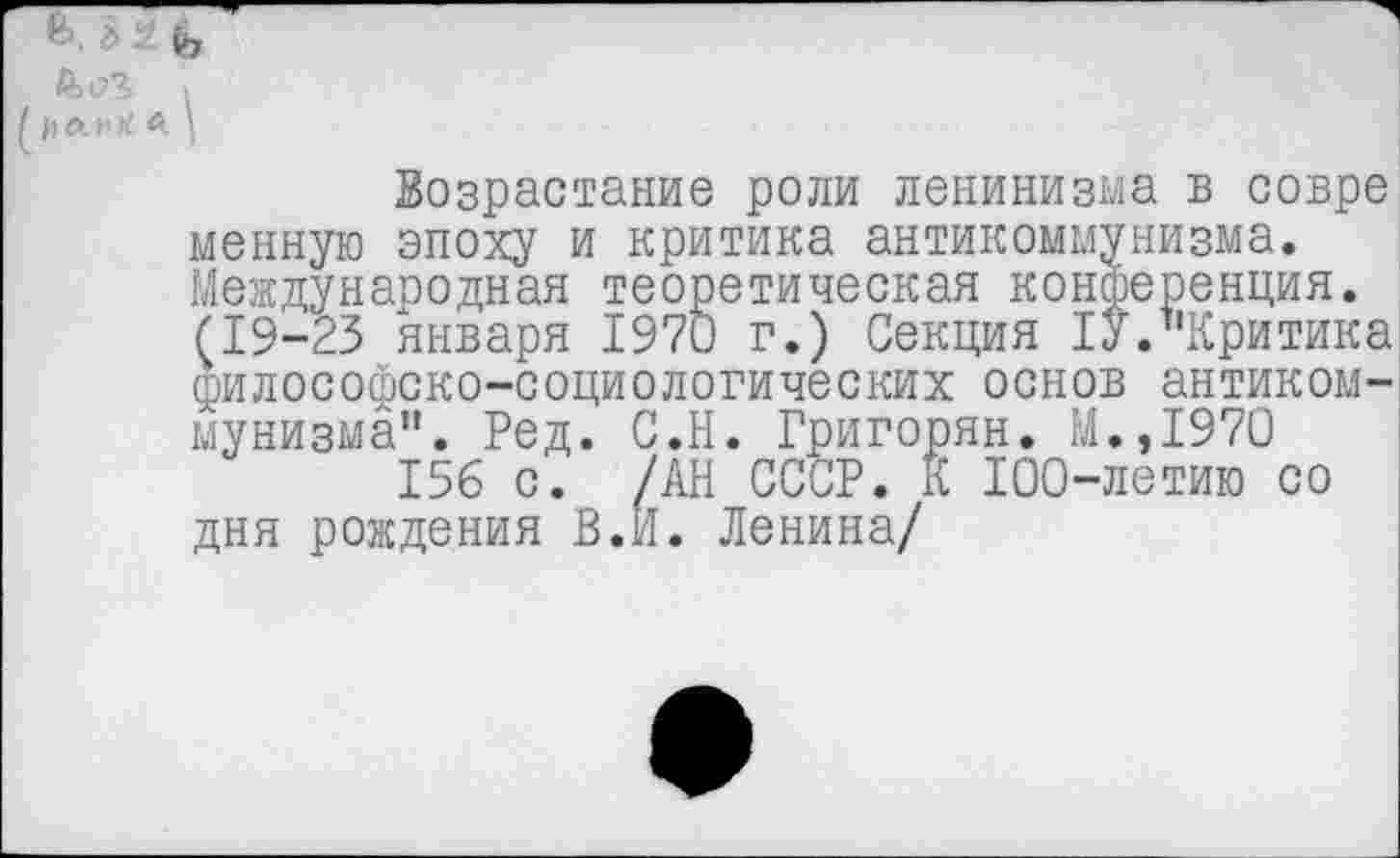 ﻿ь, 3^ ь
I
ий * 1
Возрастание роли ленинизма в совре менную эпоху и критика антикоммунизма. Международная теоретическая конференция. (19-23 января 1970 г.) Секция 1У/’Критика философско-социологических основ антикоммунизма". Ред. С.Н. Григорян. М.,1970 156 с. /АН СССР. К 100-летию со дня рождения В.И. Ленина/